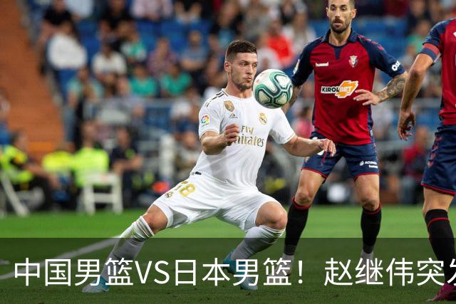 中国男篮VS日本男篮！赵继伟突发伤病，河村勇辉缺席，CCTV5+直播