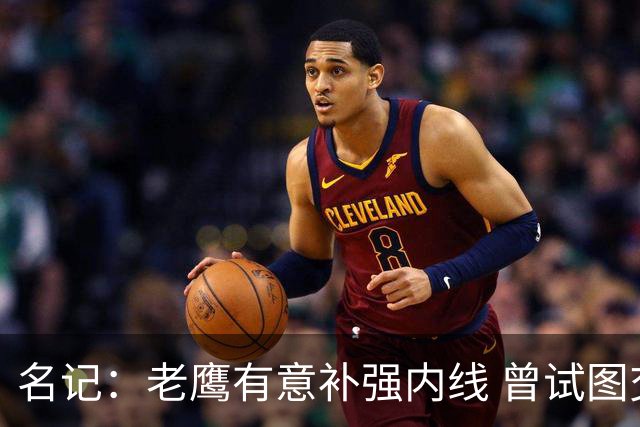 名记：老鹰有意补强内线 曾试图交易哈滕但如今后者已与雷霆续约