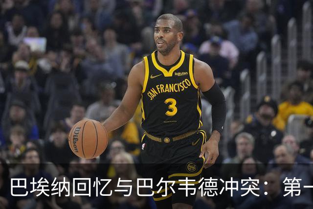 巴埃纳回忆与巴尔韦德冲突：第一次面对如此强烈的憎恨，曾想放弃