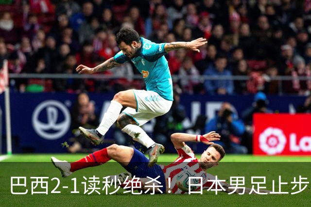 巴西2-1读秒绝杀！日本男足止步32强！徒弟终究还是打不过师傅