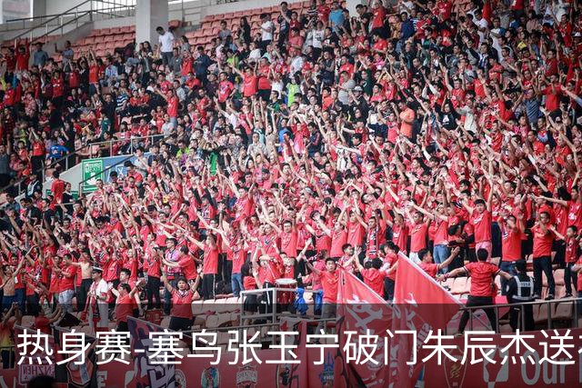 热身赛-塞鸟张玉宁破门朱辰杰送礼 国足2-1客胜新加坡