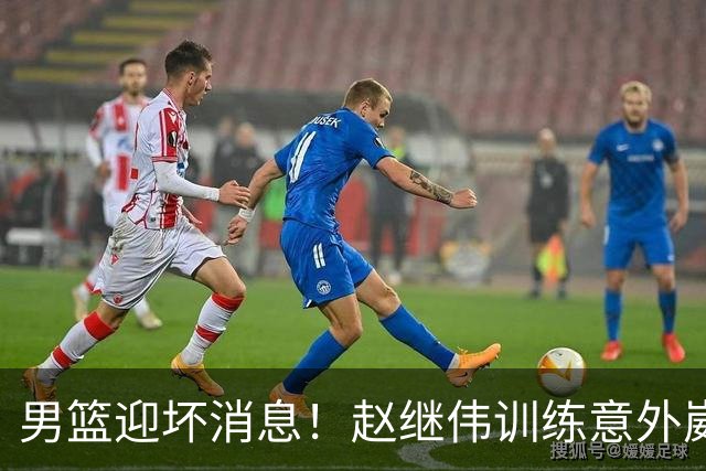 男篮迎坏消息！赵继伟训练意外崴脚，出战日本未知，能否上场全看恢复