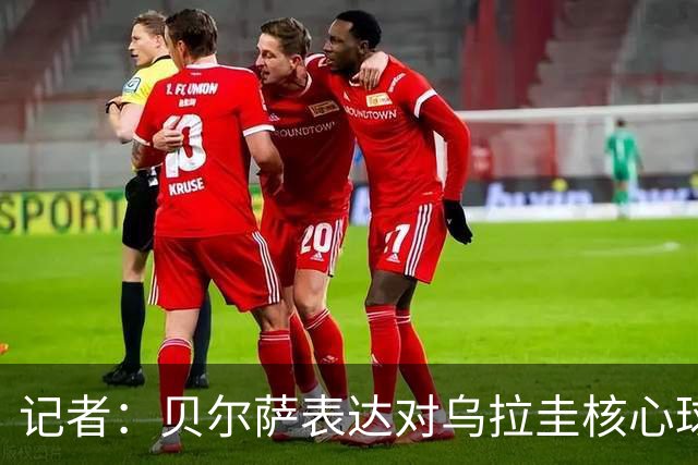 记者：贝尔萨表达对乌拉圭核心球员不满，他表示他们让他孤军奋战