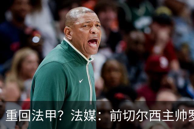 重回法甲？法媒：前切尔西主帅罗塞尼尔成为巴黎FC主帅候选
