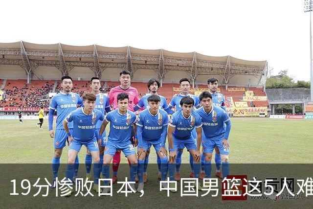 19分惨败日本，中国男篮这5人难辞其咎，输球绝非是一个人的责任
