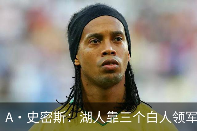 A·史密斯：湖人靠三个白人领军打不出名堂 这是篮球不是高尔夫
